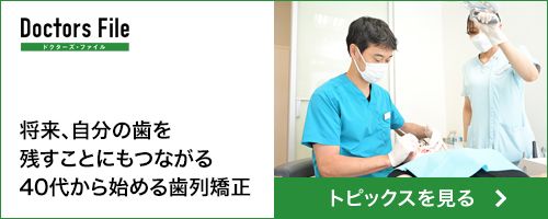 Doctors Fileドクターズ・ファイル 将来、自分の歯を残すことにもつながる40代から始める歯列矯正